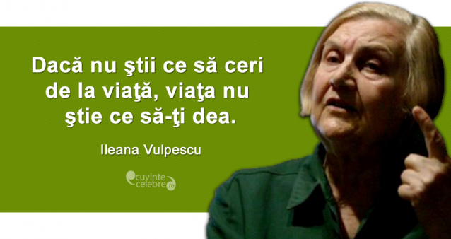"Dacă nu ştii ce să ceri de la viaţă, viaţa nu ştie ce să-ţi dea." Ileana Vulpescu