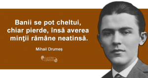 "Banii se pot cheltui, chiar pierde, însă averea minţii rămâne neatinsă." Mihail Drumeș