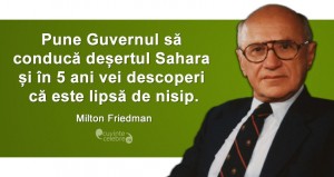 „Pune Guvernul să conducă deșertul Sahara și în 5 ani vei descoperi că este lipsă de nisip.” Milton Friedman