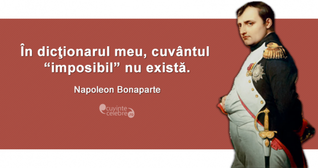 ”În dicţionarul meu, cuvântul “imposibil” nu există.” Napoleon Bonaparte