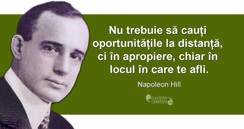"Nu trebuie să cauți oportunitățile la distanță, ci în apropiere, chiar în locul în care te afli." Napoleon Hill