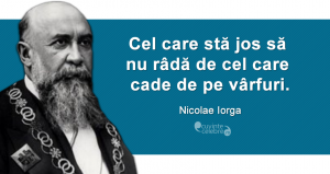 "Cel care stă jos să nu râdă de cel care cade de pe vârfuri." Nicolae Iorga