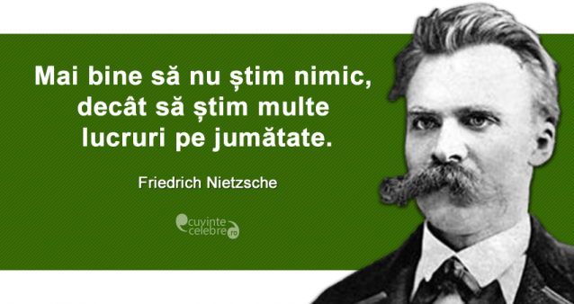"Mai bine să nu știm nimic, decât să știm multe lucruri pe jumătate." Friedrich Nietzsche