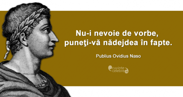 "Nu-i nevoie de vorbe, puneţi-vă nădejdea în fapte." Publius Ovidius Naso