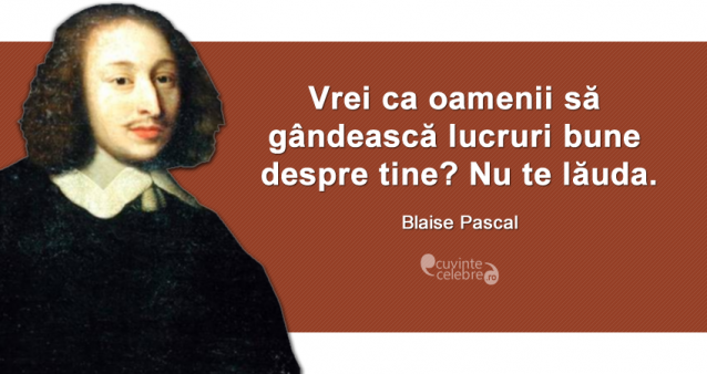 "Vrei ca oamenii să gândească lucruri bune despre tine? Nu te lăuda." Blaise Pascal
