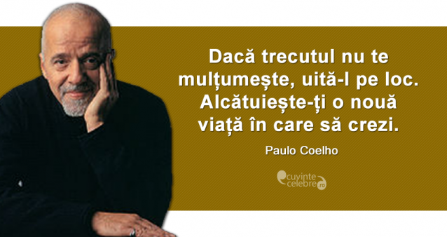 "Dacă trecutul nu te mulțumește, uită-l pe loc. Alcătuiește-ți o nouă viață în care să crezi. " Paulo Coelho