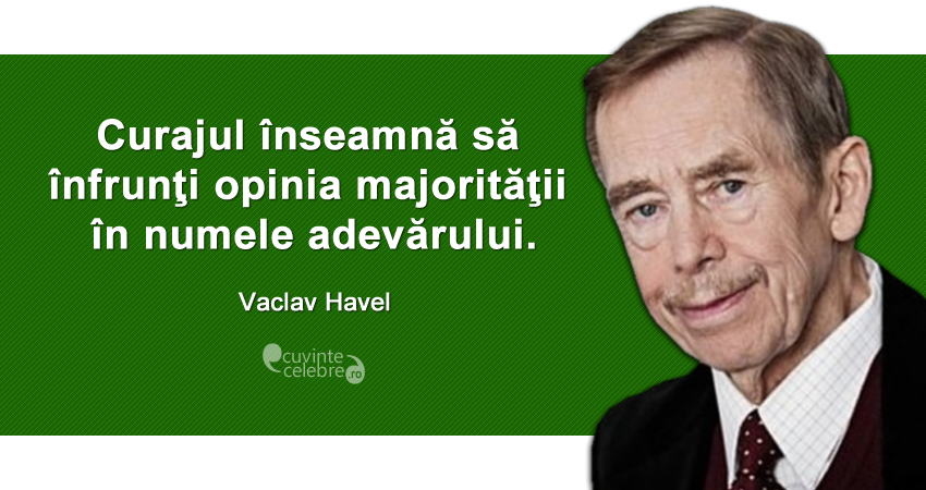 "Curajul înseamnă să înfrunţi opinia majorităţii în numele adevărului." Vaclav Havel