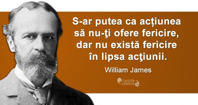 „S-ar putea ca acțiunea să nu-ţi ofere fericire, dar nu există fericire în lipsa acţiunii.” William James