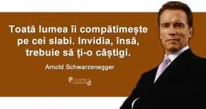 ”Toată lumea îi compătimește pe cei slabi. Invidia, însă, trebuie să ți-o câștigi.” Arnold Schwarzenegger