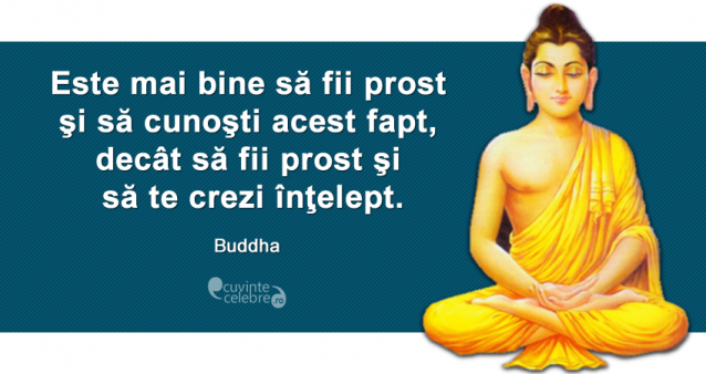 "Este mai bine să fii prost şi să cunoşti acest fapt, decât să fii prost şi să te crezi înţelept." Buddha