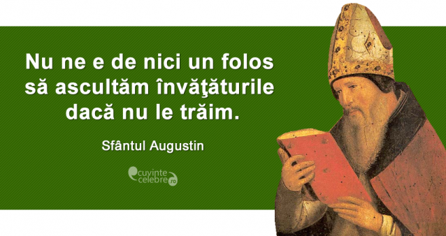 „Nu ne e de nici un folos să ascultăm învăţăturile dacă nu le trăim.” Sfântul Augustin