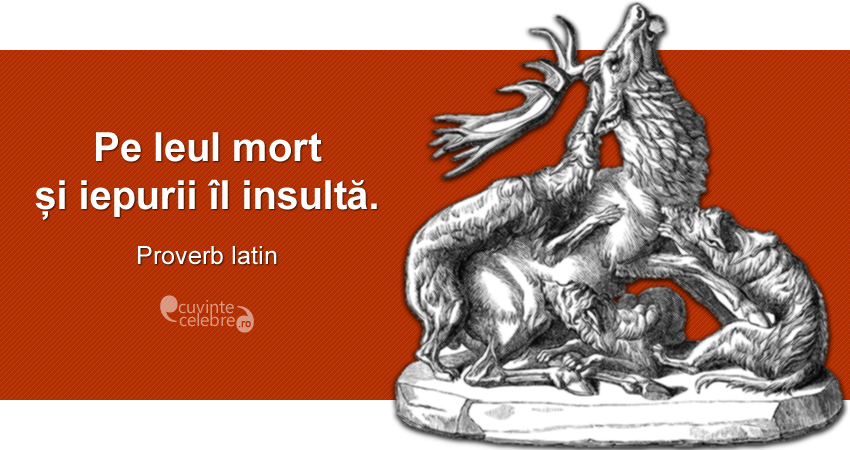 "Pe leul mort și iepurii îl insultă." Proverb latin