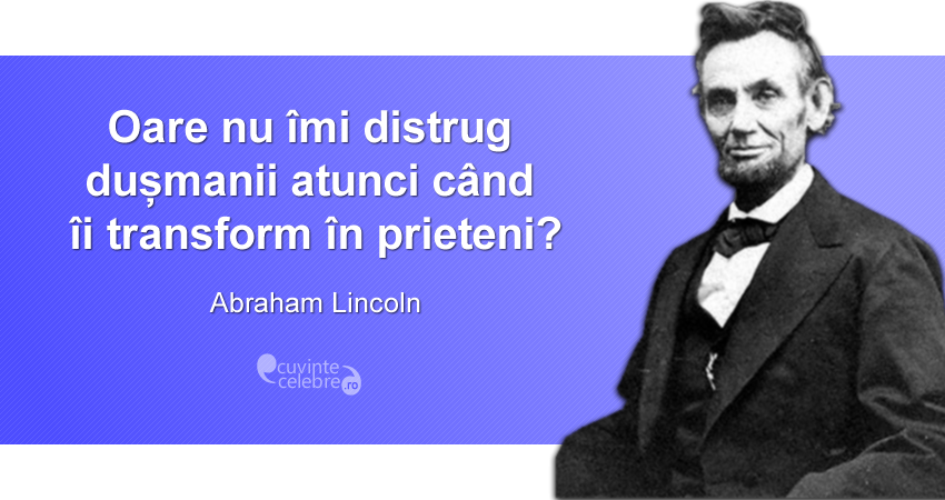 "Oare nu îmi distrug dușmanii atunci când îi transform în prieteni?" Abraham Lincoln