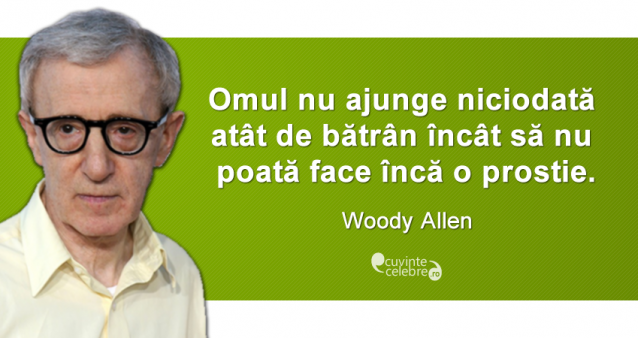 „Omul nu ajunge niciodată atât de bătrân încât să nu poată face încă o prostie.” Woody Allen