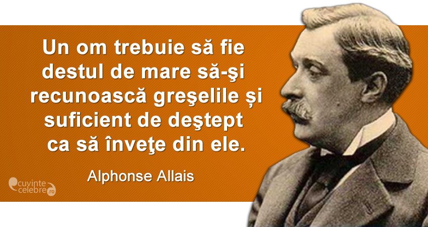„Un om trebuie să fie destul de mare să-şi recunoască greşelile și suficient de deştept ca să înveţe din ele.” Alphonse Allais