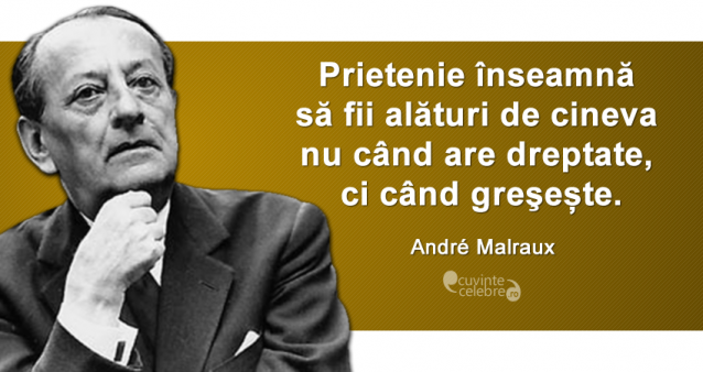”Prietenie înseamnă să fii alături de cineva nu când are dreptate, ci când greşește.” André Malraux
