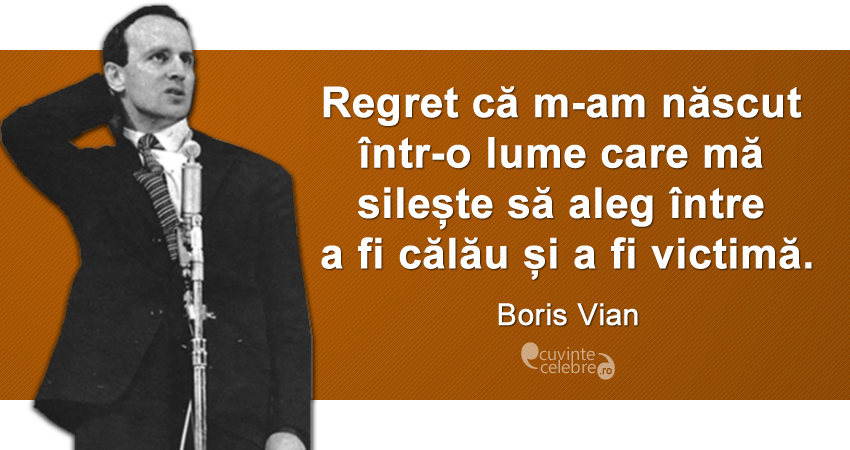 „Regret că m-am născut într-o lume care mă silește să aleg între a fi călău și a fi victimă.” Boris Vian