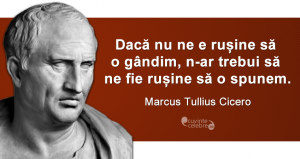 „Dacă nu ne e rușine să o gândim, n-ar trebui să ne fie rușine să o spunem.” Marcus Tullius Cicero