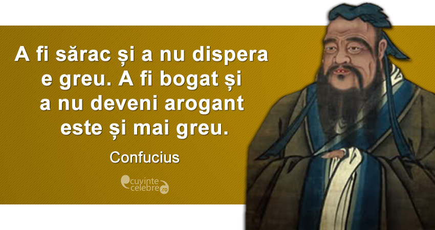 „A fi sărac și a nu dispera e greu. A fi bogat și a nu deveni arogant este și mai greu.” Confucius