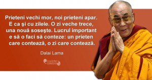 "Prieteni vechi mor, noi prieteni apar. E ca şi cu zilele. O zi veche trece, una noua soseşte. Lucrul important e să o faci să conteze: un prieten care contează, o zi care contează." Dalai Lama