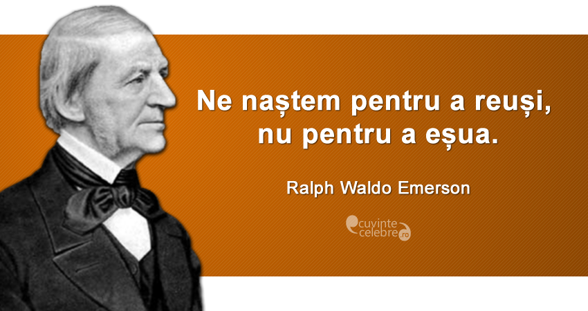 ”Ne naștem pentru a reuși, nu pentru a eșua.” Ralph Waldo Emerson