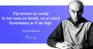 "Fiţi sinceri şi curaţi în tot ceea ce faceţi, ca şi când Dumnezeu ar fi de faţă." Ernest Bernea