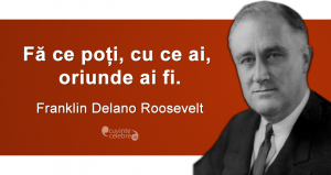 „Fă ce poți, cu ce ai, oriunde ai fi.” Franklin Delano Roosevelt