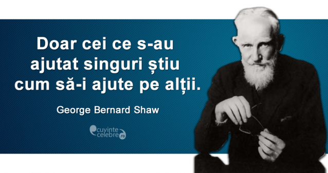 ”Doar cei ce s-au ajutat singuri știu cum să-i ajute pe alții.” George Bernard Shaw