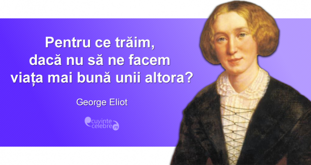 "Pentru ce trăim, dacă nu să ne facem viața mai bună unii altora?" George Eliot