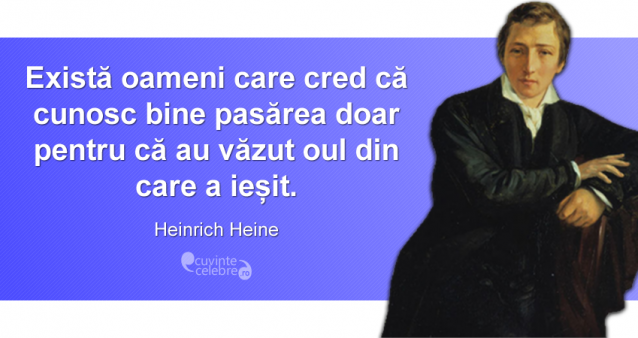"Există oameni care cred că cunosc bine pasărea doar pentru că au văzut oul din care a ieșit." Heinrich Heine