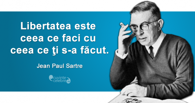 ”Libertatea este ceea ce faci cu ceea ce ţi s-a făcut.” Jean Paul Sartre
