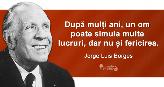 „După mulți ani, un om poate simula multe lucruri, dar nu și fericirea.” Jorge Luis Borges