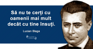 ”Să nu te cerți cu oamenii mai mult decât cu tine însuți.” Lucian Blaga