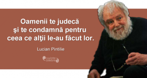 "Oamenii te judecă şi te condamnă pentru ceea ce alţii le-au făcut lor." Lucian Pintilie