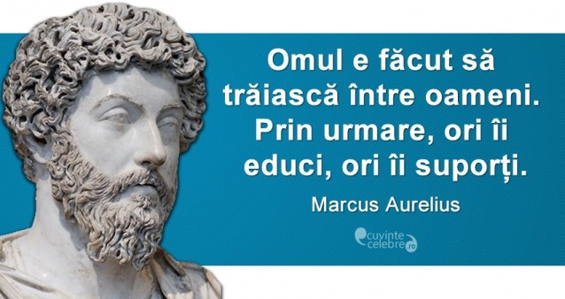 „Omul e făcut să trăiască între oameni. Prin urmare, ori îi educi, ori îi suporți.” Marcus Aurelius
