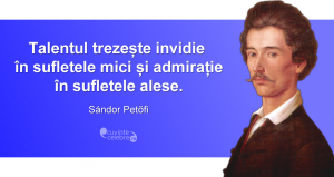 "Talentul trezește invidie în sufletele mici și admirație în sufletele alese." Sándor Petőfi