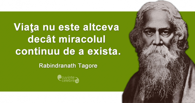 ”Viaţa nu este altceva decât miracolul continuu de a exista.” Rabindranath Tagore