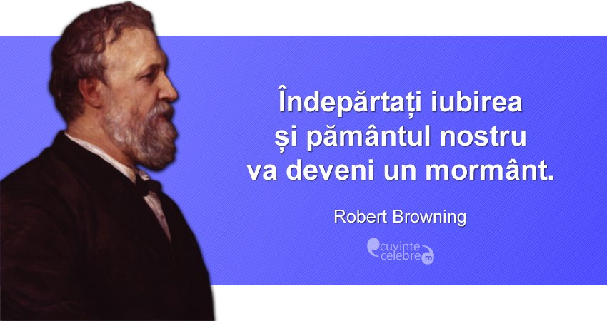 "Îndepărtați iubirea și pământul nostru va deveni un mormânt." Robert Browning