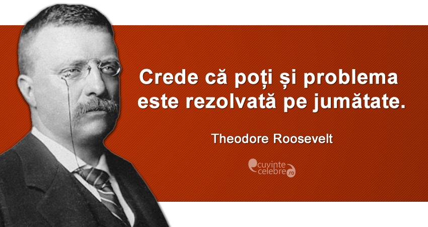 „Crede că poți și problema este rezolvată pe jumătate.” Theodore Roosevelt
