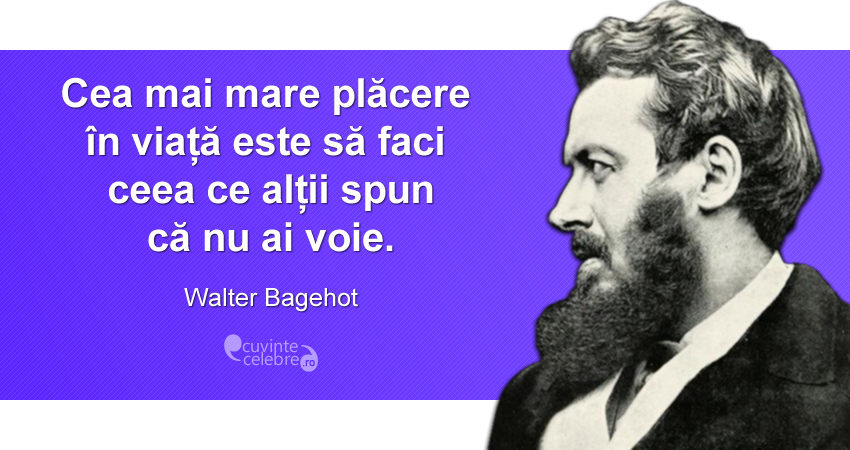 "Cea mai mare plăcere în viață este să faci ceea ce alții spun că nu ai voie." Walter Bagehot