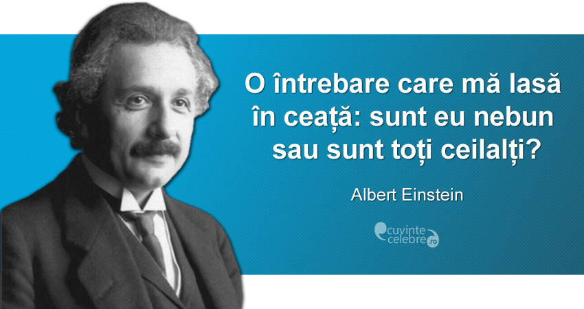 "O întrebare care mă lasă în ceață: sunt eu nebun sau sunt toți ceilalți?" Albert Einstein
