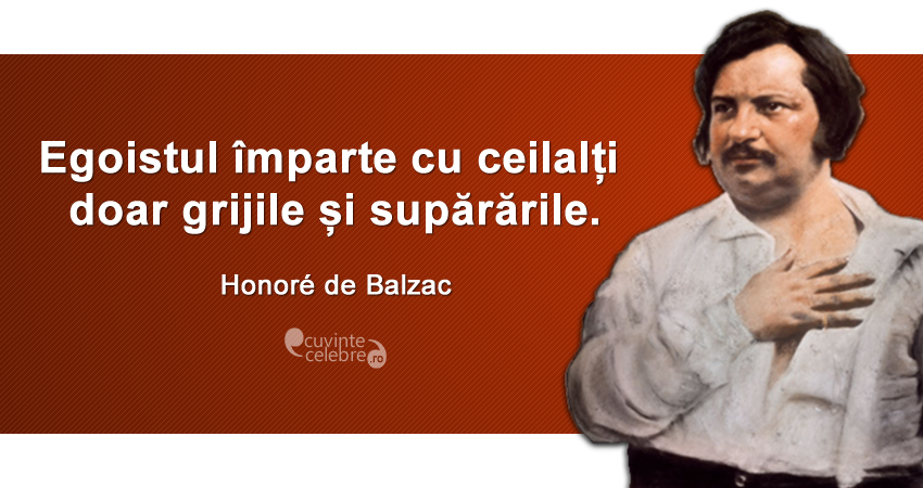 ”Egoistul împarte cu ceilalți doar grijile și supărările.” Honoré de Balzac