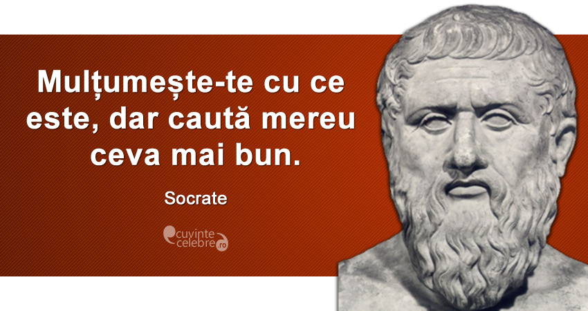 ”Mulțumește-te cu ce este, dar caută mereu ceva mai bun.” Socrate