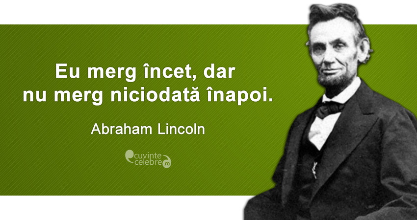„Eu merg încet, dar nu merg niciodată înapoi.” Abraham Lincoln