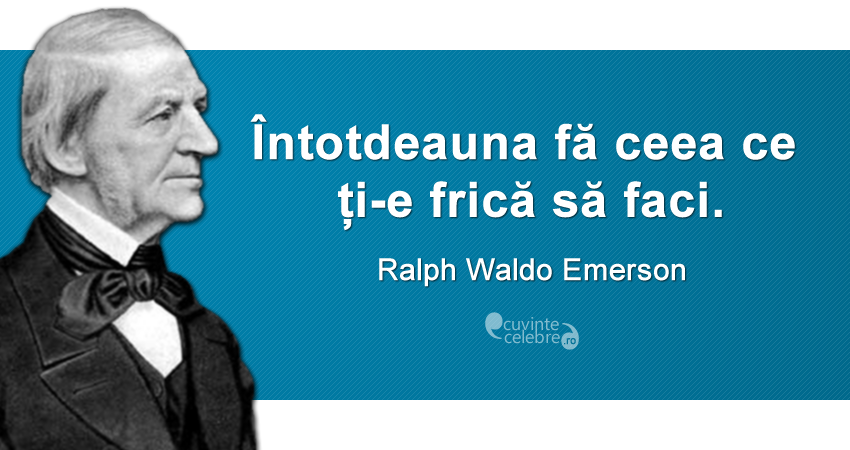„Întotdeauna fă ceea ce ți-e frică să faci.” Ralph Waldo Emerson
