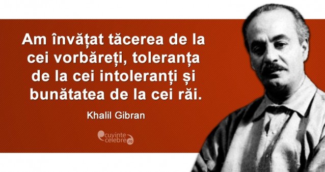„Am învățat tăcerea de la cei vorbăreți, toleranța de la cei intoleranți și bunătatea de la cei răi.” Khalil Gibran