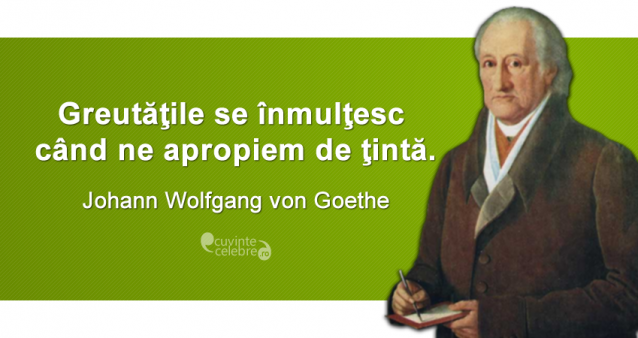 „Greutăţile se înmulţesc când ne apropiem de ţintă.” Johann Wolfgang von Goethe