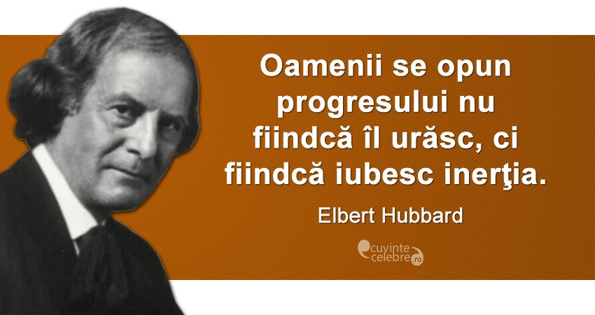 „Oamenii se opun progresului nu fiindcă îl urăsc, ci fiindcă iubesc inerţia.” Elbert Hubbard