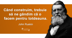 „Când construim, trebuie să ne gândim că o facem pentru totdeauna.” John Ruskin