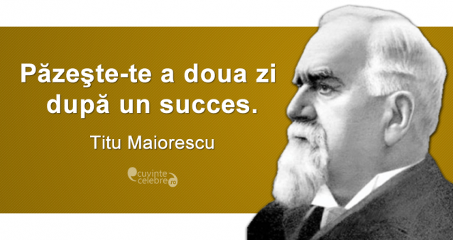 „Păzeşte-te a doua zi după un succes.” Titu Maiorescu